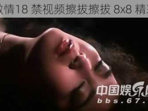 火辣激情18 禁视频擦拔擦拔 8x8 精彩无限