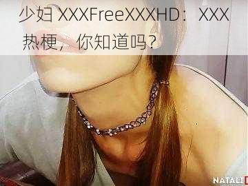 少妇 XXXFreeXXXHD：XXX 热梗，你知道吗？