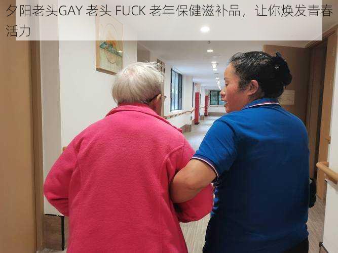 夕阳老头GAY 老头 FUCK 老年保健滋补品，让你焕发青春活力