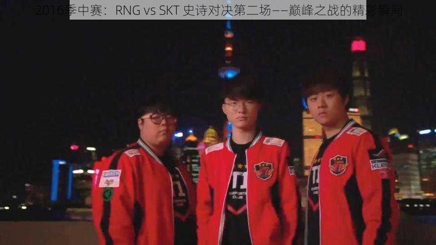 2016季中赛：RNG vs SKT 史诗对决第二场——巅峰之战的精彩瞬间