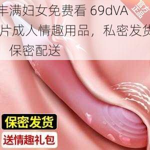 丰满妇女免费看 69dVA 片成人情趣用品，私密发货，保密配送