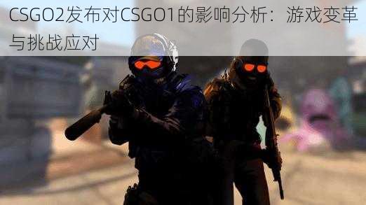 CSGO2发布对CSGO1的影响分析：游戏变革与挑战应对