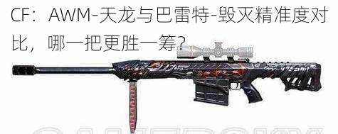 CF：AWM-天龙与巴雷特-毁灭精准度对比，哪一把更胜一筹？