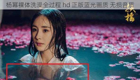 杨幂裸体洗澡全过程 hd 正版蓝光画质 无损音质