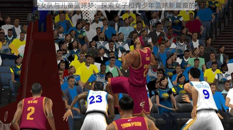 NBA2K12女队与儿童篮球梦：探索女子和青少年篮球新篇章的代码之旅